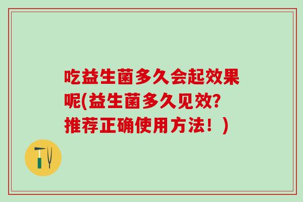 吃益生菌多久会起效果呢(益生菌多久见效？推荐正确使用方法！)