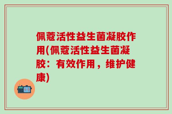 佩蔻活性益生菌凝胶作用(佩蔻活性益生菌凝胶：有效作用，维护健康)