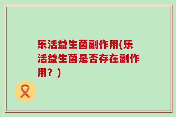 乐活益生菌副作用(乐活益生菌是否存在副作用?) 乐活益生菌副作用(乐活益生菌是否存在副作用?)