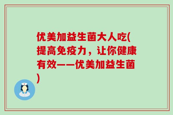 优美加益生菌大人吃(提高免疫力，让你健康有效——优美加益生菌)