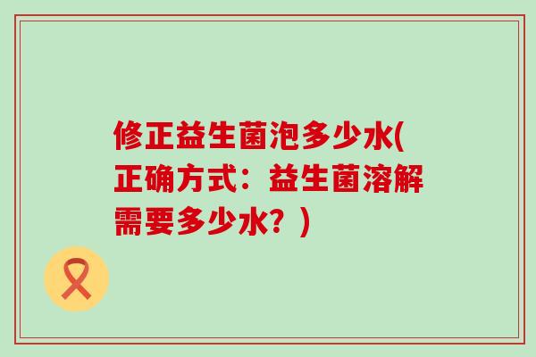 修正益生菌泡多少水(正确方式：益生菌溶解需要多少水？)