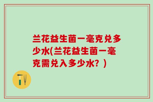 兰花益生菌一毫克兑多少水(兰花益生菌一毫克需兑入多少水？)