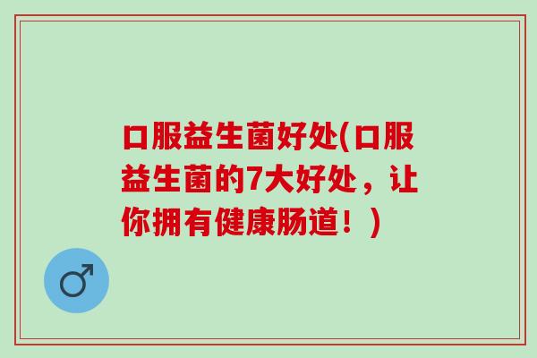 口服益生菌好处(口服益生菌的7大好处，让你拥有健康肠道！)