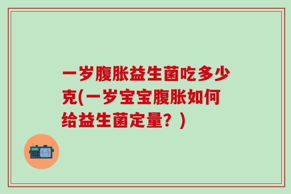 一岁腹胀益生菌吃多少克(一岁宝宝腹胀如何给益生菌定量？)