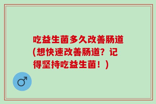 吃益生菌多久改善肠道(想快速改善肠道？记得坚持吃益生菌！)