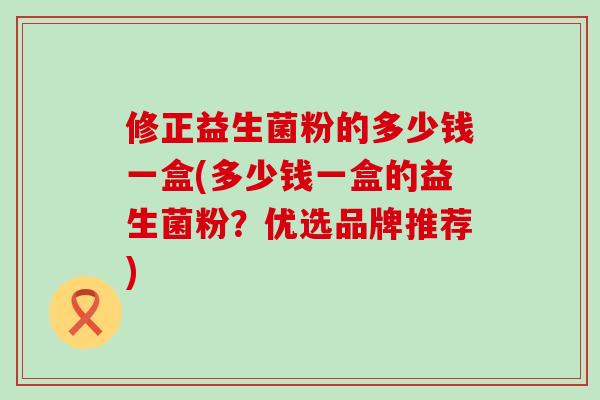修正益生菌粉的多少钱一盒(多少钱一盒的益生菌粉？优选品牌推荐)