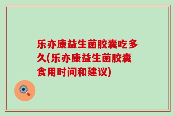 乐亦康益生菌胶囊吃多久(乐亦康益生菌胶囊食用时间和建议)