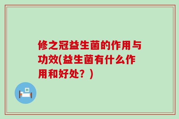 修之冠益生菌的作用与功效(益生菌有什么作用和好处？)
