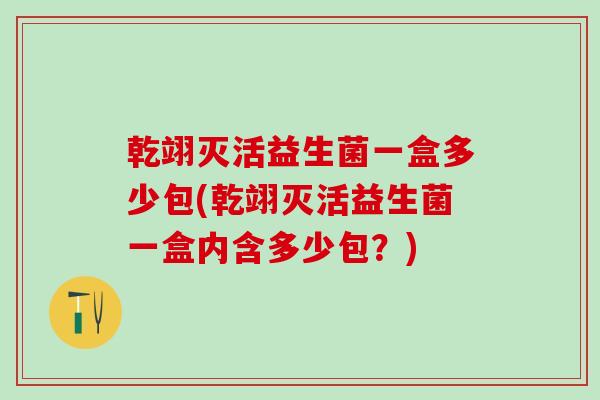 乾翊灭活益生菌一盒多少包(乾翊灭活益生菌一盒内含多少包？)