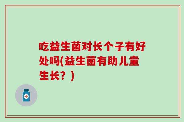 吃益生菌对长个子有好处吗(益生菌有助儿童生长?) 吃益生菌对长个子有好处吗(益生菌有助儿童生长?)