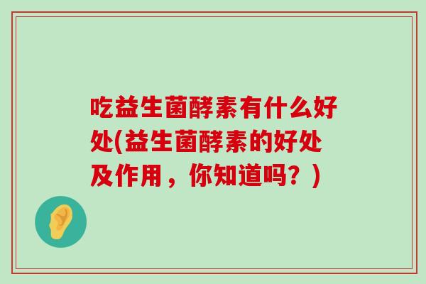吃益生菌酵素有什么好处(益生菌酵素的好处及作用，你知道吗？)