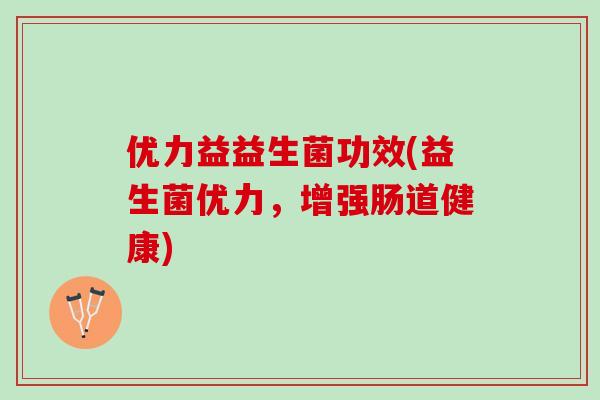 优力益益生菌功效(益生菌优力，增强肠道健康)