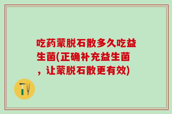 吃药蒙脱石散多久吃益生菌(正确补充益生菌，让蒙脱石散更有效)