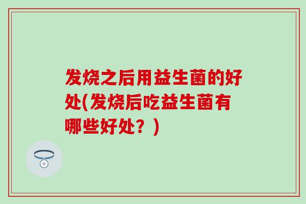 发烧之后用益生菌的好处(发烧后吃益生菌有哪些好处？)
