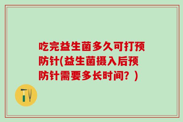 吃完益生菌多久可打预防针(益生菌摄入后预防针需要多长时间？)