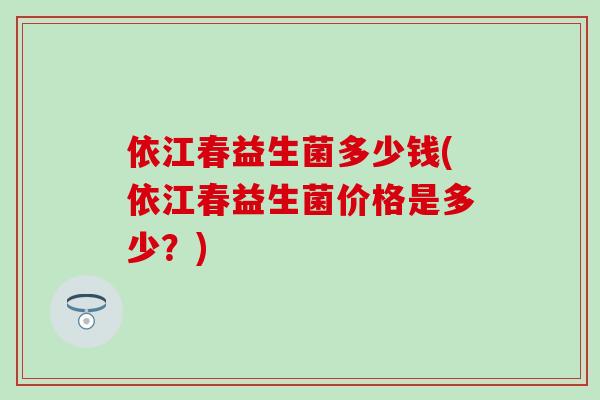 依江春益生菌多少钱(依江春益生菌价格是多少？)
