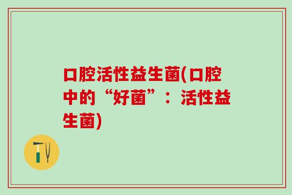 口腔活性益生菌(口腔中的“好菌”：活性益生菌)