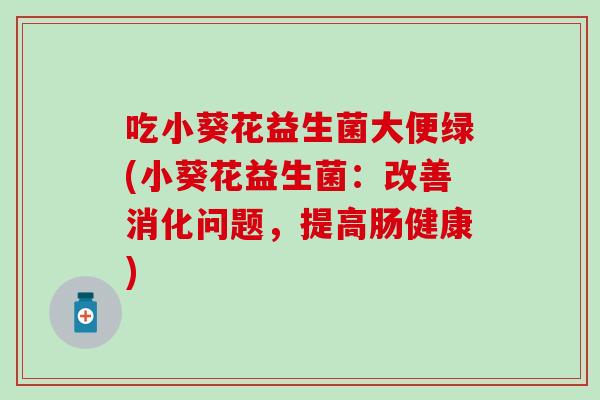 吃小葵花益生菌大便绿(小葵花益生菌:改善消化问题,提高肠健康) 吃小葵花益生菌大便绿(小葵花益生菌:改善消化问题,提高肠健康)