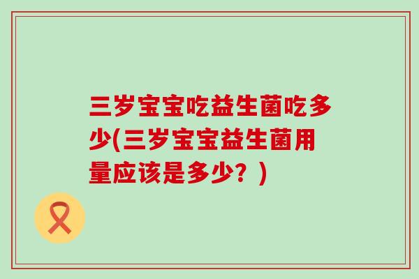 三岁宝宝吃益生菌吃多少(三岁宝宝益生菌用量应该是多少？)
