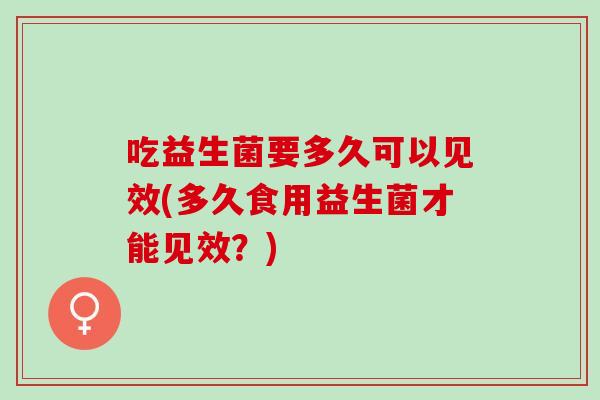 吃益生菌要多久可以见效(多久食用益生菌才能见效？)