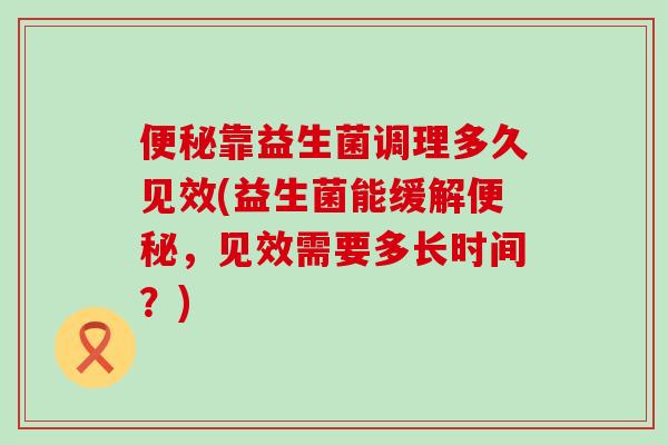 靠益生菌调理多久见效(益生菌能缓解，见效需要多长时间？)