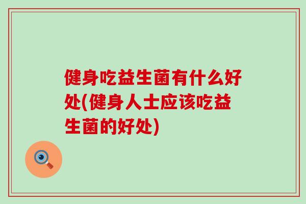 健身吃益生菌有什么好处(健身人士应该吃益生菌的好处)