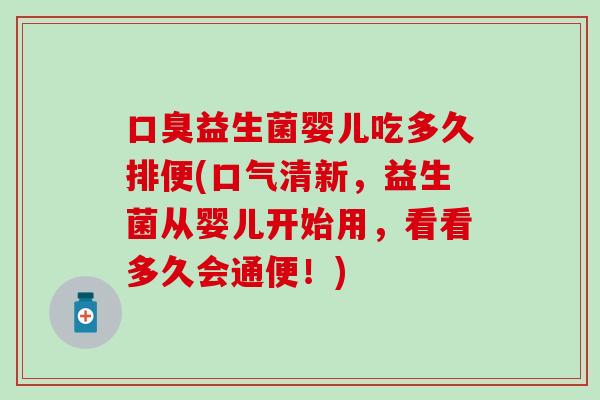 口臭益生菌婴儿吃多久排便(口气清新，益生菌从婴儿开始用，看看多久会通便！)
