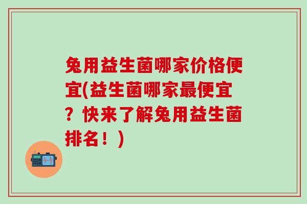 兔用益生菌哪家价格便宜(益生菌哪家最便宜？快来了解兔用益生菌排名！)