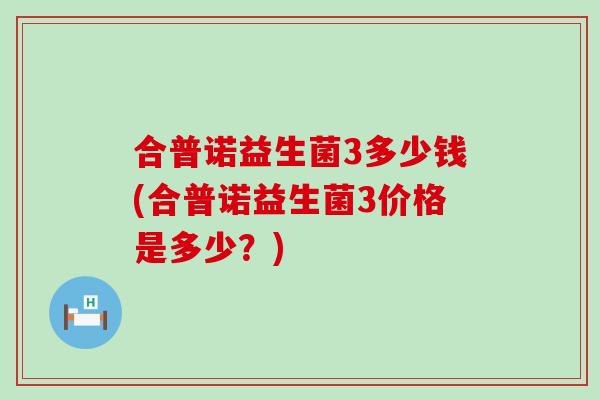 合普诺益生菌3多少钱(合普诺益生菌3价格是多少？)