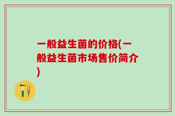 一般益生菌的价格(一般益生菌市场售价简介)