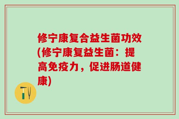 修宁康复合益生菌功效(修宁康复益生菌：提高免疫力，促进肠道健康)