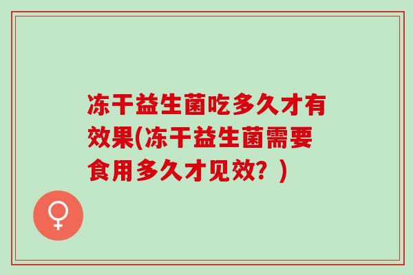 冻干益生菌吃多久才有效果(冻干益生菌需要食用多久才见效？)