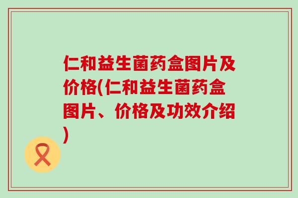 仁和益生菌药盒图片及价格(仁和益生菌药盒图片、价格及功效介绍) 仁和益生菌药盒图片及价格(仁和益生菌药盒图片、价格及功效介绍)