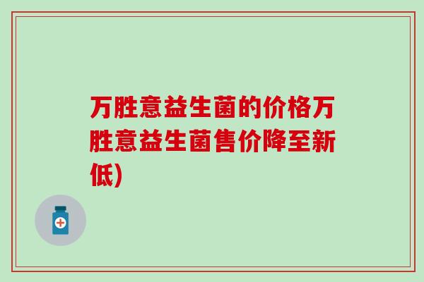 万胜意益生菌的价格万胜意益生菌售价降至新低)