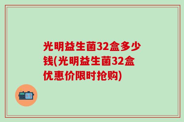 光明益生菌32盒多少钱(光明益生菌32盒优惠价限时抢购)