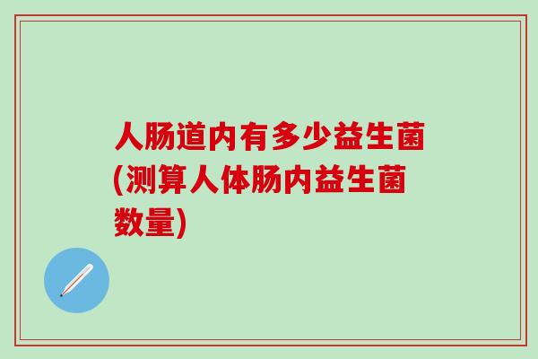 人肠道内有多少益生菌(测算人体肠内益生菌数量) 人肠道内有多少益生菌(测算人体肠内益生菌数量)