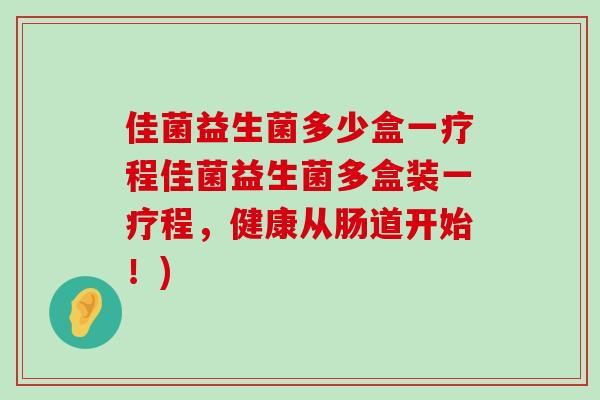 佳菌益生菌多少盒一疗程佳菌益生菌多盒装一疗程，健康从肠道开始！)