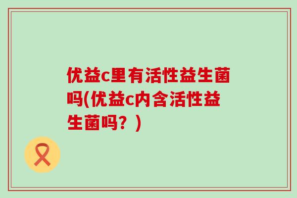 优益c里有活性益生菌吗(优益c内含活性益生菌吗?) 优益c里有活性益生菌吗(优益c内含活性益生菌吗?)