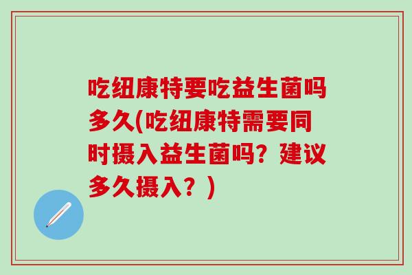 吃纽康特要吃益生菌吗多久(吃纽康特需要同时摄入益生菌吗？建议多久摄入？)