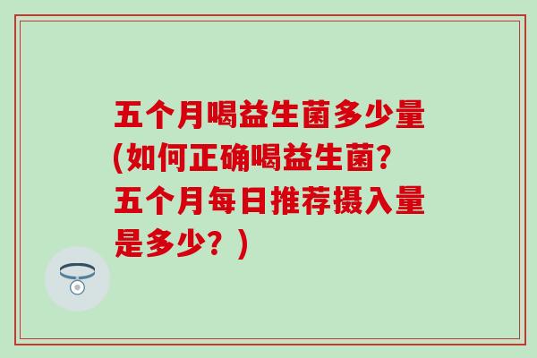 五个月喝益生菌多少量(如何正确喝益生菌？五个月每日推荐摄入量是多少？)