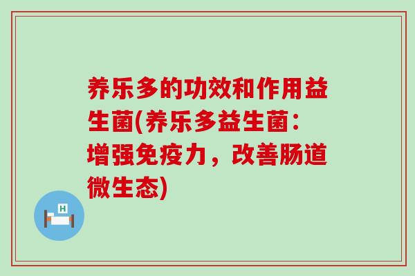 养乐多的功效和作用益生菌(养乐多益生菌：增强免疫力，改善肠道微生态)