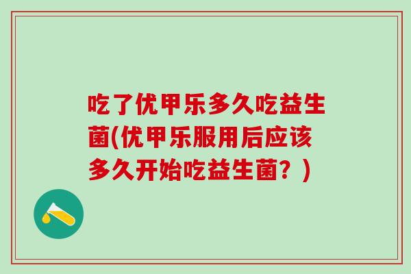 吃了优甲乐多久吃益生菌(优甲乐服用后应该多久开始吃益生菌？)