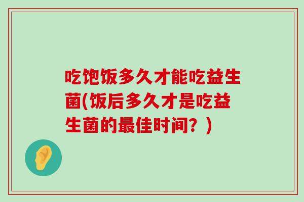 吃饱饭多久才能吃益生菌(饭后多久才是吃益生菌的最佳时间？)