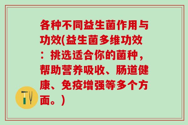 各种不同益生菌作用与功效(益生菌多维功效：挑选适合你的菌种，帮助营养吸收、肠道健康、免疫增强等多个方面。)