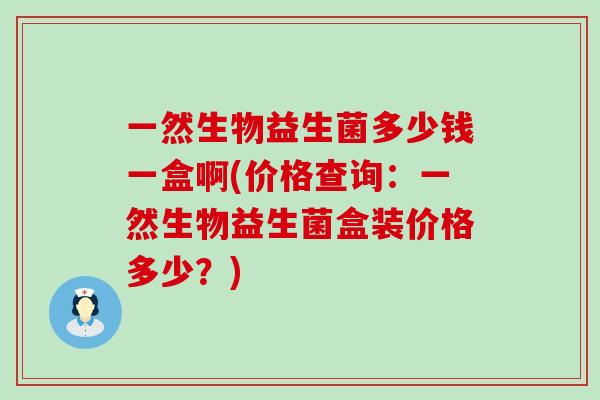 一然生物益生菌多少钱一盒啊(价格查询：一然生物益生菌盒装价格多少？)
