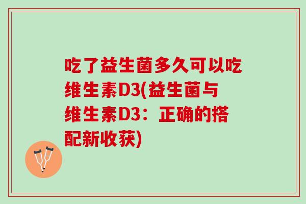 吃了益生菌多久可以吃维生素D3(益生菌与维生素D3：正确的搭配新收获)