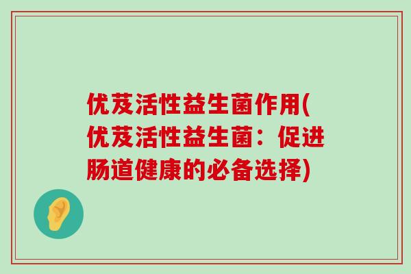 优芨活性益生菌作用(优芨活性益生菌：促进肠道健康的必备选择)