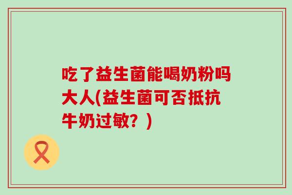 吃了益生菌能喝奶粉吗大人(益生菌可否抵抗牛奶过敏？)