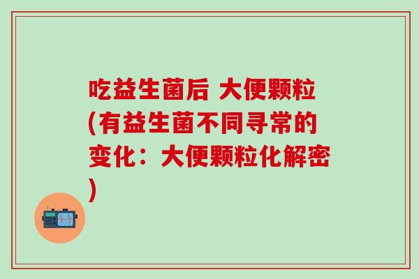 吃益生菌后 大便颗粒(有益生菌不同寻常的变化:大便颗粒化解密) 吃益生菌后 大便颗粒(有益生菌不同寻常的变化:大便颗粒化解密)