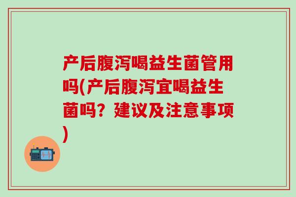 产后腹泻喝益生菌管用吗(产后腹泻宜喝益生菌吗？建议及注意事项)